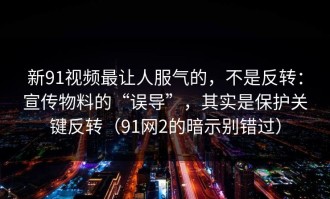 新91视频最让人服气的，不是反转：宣传物料的“误导”，其实是保护关键反转（91网2的暗示别错过）