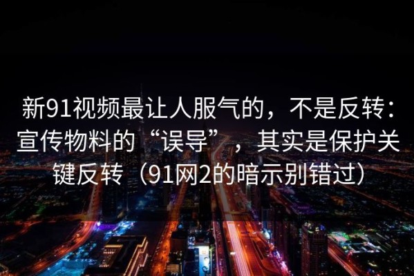 新91视频最让人服气的，不是反转：宣传物料的“误导”，其实是保护关键反转（91网2的暗示别错过）