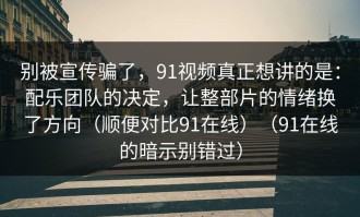 别被宣传骗了，91视频真正想讲的是：配乐团队的决定，让整部片的情绪换了方向（顺便对比91在线）（91在线的暗示别错过）