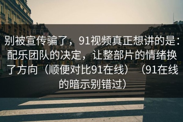 别被宣传骗了，91视频真正想讲的是：配乐团队的决定，让整部片的情绪换了方向（顺便对比91在线）（91在线的暗示别错过）
