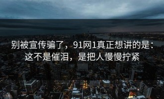 别被宣传骗了，91网1真正想讲的是：这不是催泪，是把人慢慢拧紧