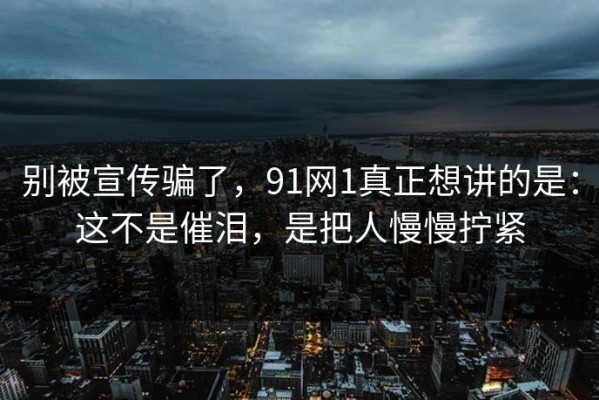 别被宣传骗了，91网1真正想讲的是：这不是催泪，是把人慢慢拧紧