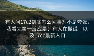 有人问17c2到底怎么回事？不是夸张，我看完第一反应是：有人在撒谎｜以及17cc最新入口