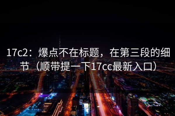 17c2：爆点不在标题，在第三段的细节（顺带提一下17cc最新入口）