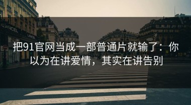把91官网当成一部普通片就输了：你以为在讲爱情，其实在讲告别