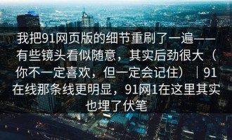 我把91网页版的细节重刷了一遍——有些镜头看似随意，其实后劲很大（你不一定喜欢，但一定会记住）｜91在线那条线更明显，91网1在这里其实也埋了伏笔