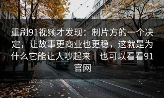 重刷91视频才发现：制片方的一个决定，让故事更商业也更稳，这就是为什么它能让人吵起来｜也可以看看91官网