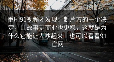 重刷91视频才发现：制片方的一个决定，让故事更商业也更稳，这就是为什么它能让人吵起来｜也可以看看91官网