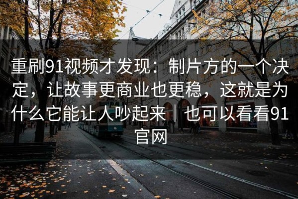 重刷91视频才发现：制片方的一个决定，让故事更商业也更稳，这就是为什么它能让人吵起来｜也可以看看91官网