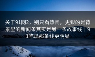 关于91网2，别只看热闹，更狠的是背景里的新闻条其实是另一条故事线｜91吃瓜那条线更明显