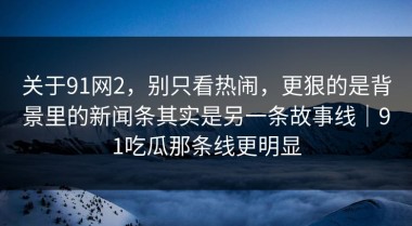 关于91网2，别只看热闹，更狠的是背景里的新闻条其实是另一条故事线｜91吃瓜那条线更明显