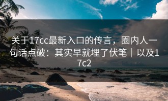 关于17cc最新入口的传言，圈内人一句话点破：其实早就埋了伏笔｜以及17c2