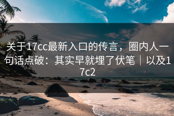 关于17cc最新入口的传言，圈内人一句话点破：其实早就埋了伏笔｜以及17c2