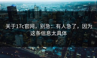 关于17c官网，别急：有人急了，因为这条信息太具体