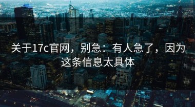 关于17c官网，别急：有人急了，因为这条信息太具体