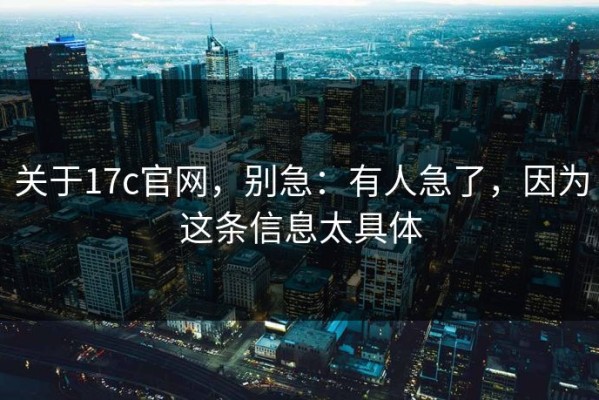 关于17c官网，别急：有人急了，因为这条信息太具体
