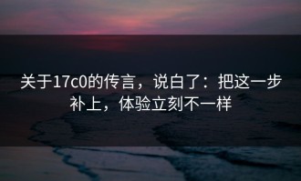 关于17c0的传言，说白了：把这一步补上，体验立刻不一样