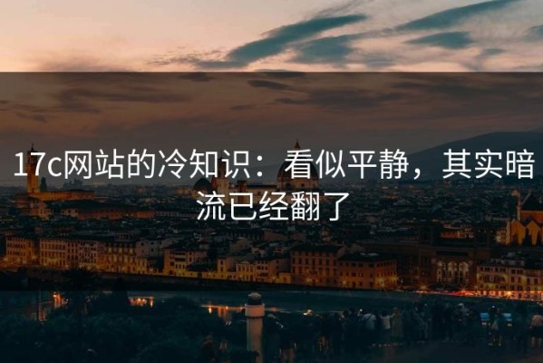 17c网站的冷知识：看似平静，其实暗流已经翻了