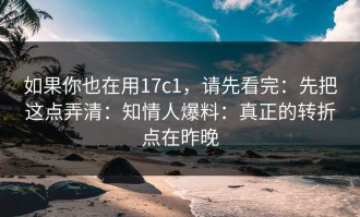 如果你也在用17c1，请先看完：先把这点弄清：知情人爆料：真正的转折点在昨晚