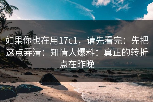 如果你也在用17c1，请先看完：先把这点弄清：知情人爆料：真正的转折点在昨晚