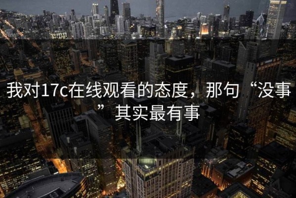 我对17c在线观看的态度，那句“没事”其实最有事