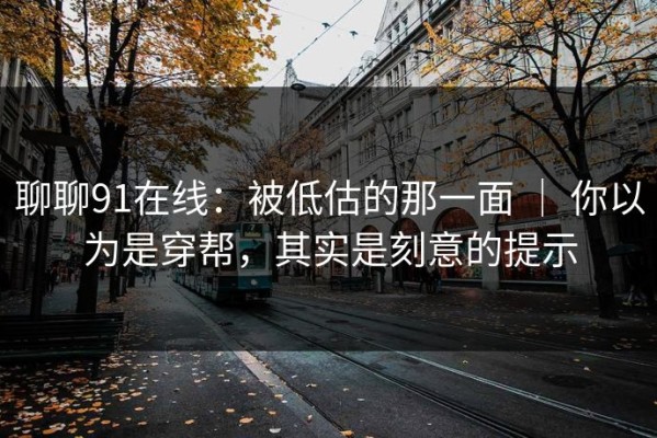 聊聊91在线：被低估的那一面 ｜ 你以为是穿帮，其实是刻意的提示