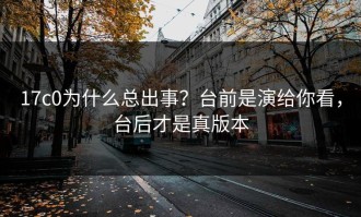 17c0为什么总出事？台前是演给你看，台后才是真版本