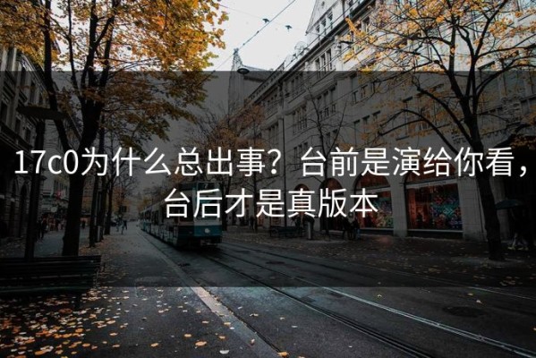 17c0为什么总出事？台前是演给你看，台后才是真版本