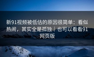 新91视频被低估的原因很简单：看似热闹，其实全是孤独｜也可以看看91网页版