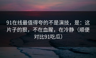 91在线最值得夸的不是演技，是：这片子的狠，不在血腥，在冷静（顺便对比91吃瓜）