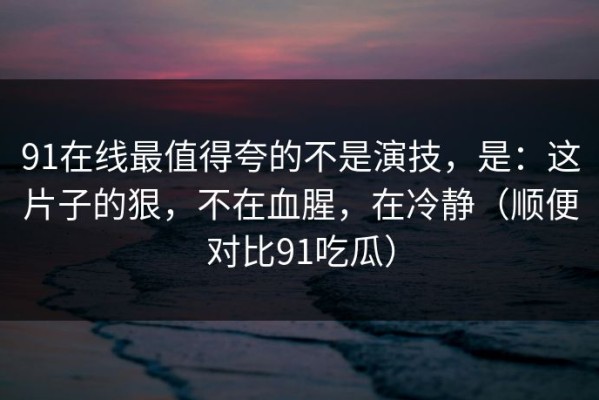 91在线最值得夸的不是演技，是：这片子的狠，不在血腥，在冷静（顺便对比91吃瓜）