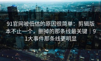 91官网被低估的原因很简单：剪辑版本不止一个，删掉的那条线最关键｜91大事件那条线更明显