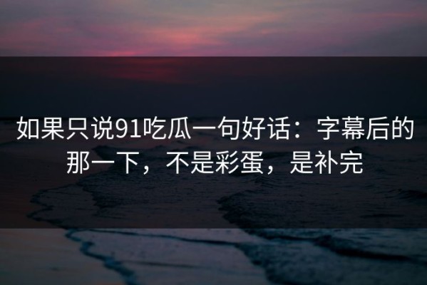 如果只说91吃瓜一句好话：字幕后的那一下，不是彩蛋，是补完