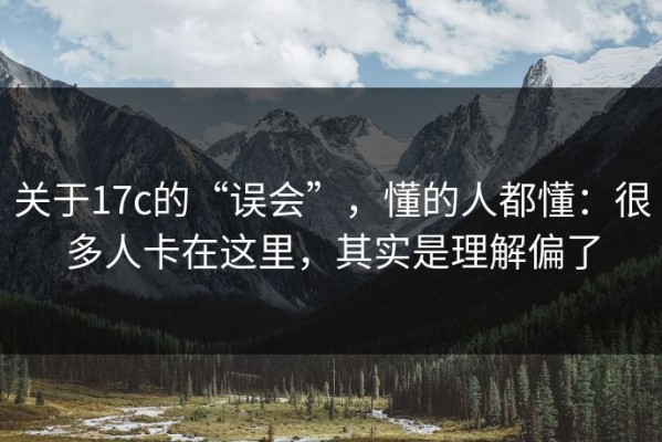 关于17c的“误会”，懂的人都懂：很多人卡在这里，其实是理解偏了