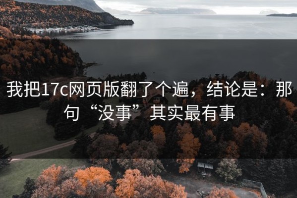 我把17c网页版翻了个遍，结论是：那句“没事”其实最有事