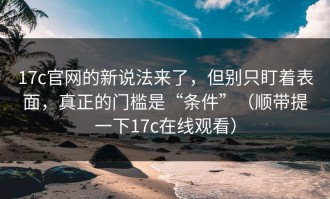 17c官网的新说法来了，但别只盯着表面，真正的门槛是“条件”（顺带提一下17c在线观看）