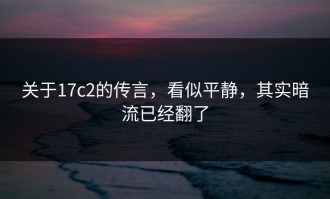 关于17c2的传言，看似平静，其实暗流已经翻了