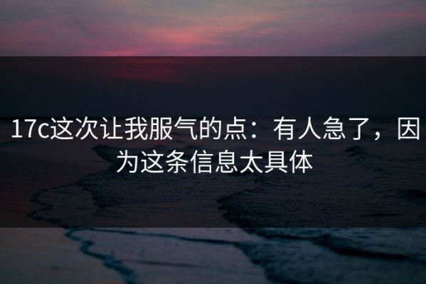 17c这次让我服气的点：有人急了，因为这条信息太具体