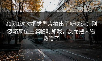 91网1这次把类型片拍出了新味道：别忽略某位主演临时加戏，反而把人物救活了