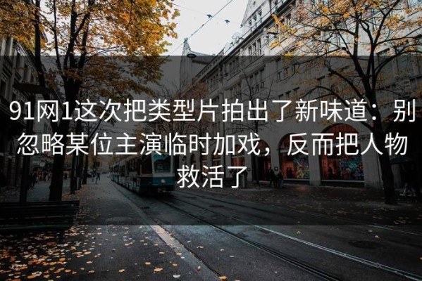 91网1这次把类型片拍出了新味道：别忽略某位主演临时加戏，反而把人物救活了