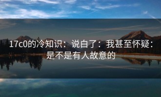 17c0的冷知识：说白了：我甚至怀疑：是不是有人故意的