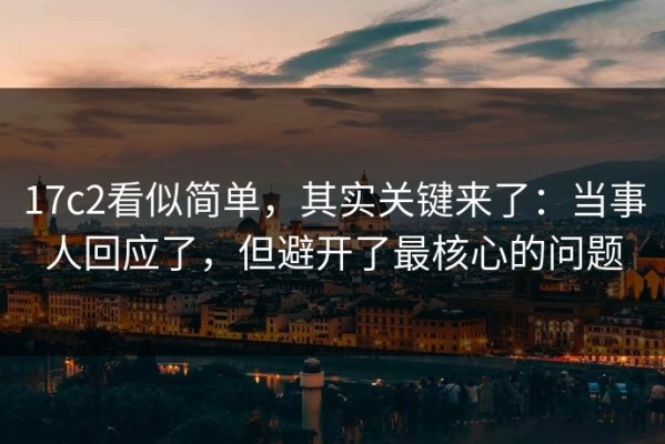 17c2看似简单，其实关键来了：当事人回应了，但避开了最核心的问题