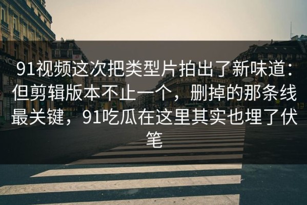 91视频这次把类型片拍出了新味道：但剪辑版本不止一个，删掉的那条线最关键，91吃瓜在这里其实也埋了伏笔