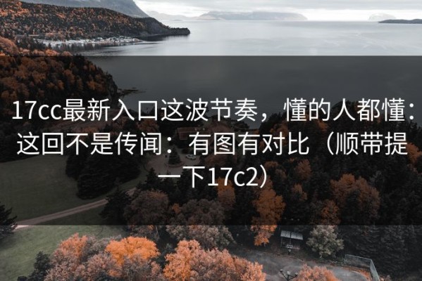 17cc最新入口这波节奏，懂的人都懂：这回不是传闻：有图有对比（顺带提一下17c2）