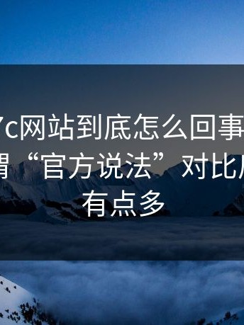 有人问17c网站到底怎么回事？你再想想：所谓“官方说法”对比后，漏洞有点多