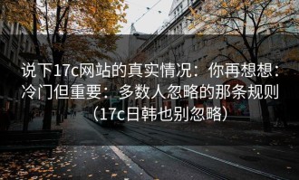 说下17c网站的真实情况：你再想想：冷门但重要：多数人忽略的那条规则（17c日韩也别忽略）
