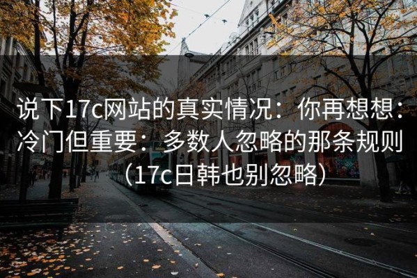 说下17c网站的真实情况：你再想想：冷门但重要：多数人忽略的那条规则（17c日韩也别忽略）