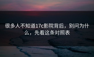 很多人不知道17c影院背后，别问为什么，先看这条对照表