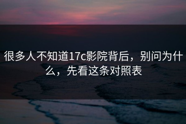 很多人不知道17c影院背后，别问为什么，先看这条对照表
