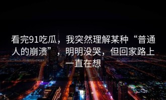 看完91吃瓜，我突然理解某种“普通人的崩溃”，明明没哭，但回家路上一直在想